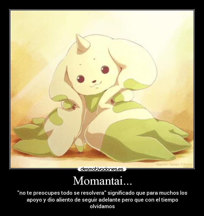 Momantai... - no te preocupes todo se resolvera significado que para muchos los
apoyo y dio aliento de seguir adelante pero que con el tiempo
olvidamos