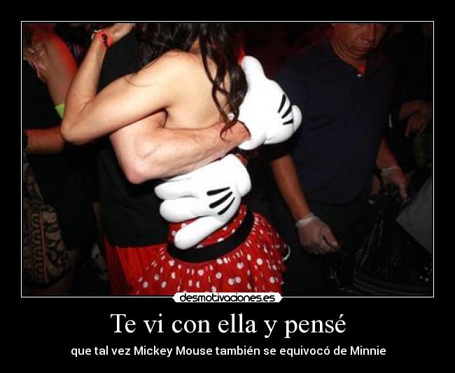 Te vi con ella y pensé - que tal vez Mickey Mouse también se equivocó de Minnie