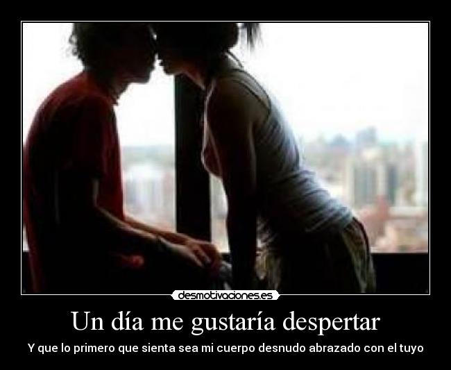 Un día me gustaría despertar - Y que lo primero que sienta sea mi cuerpo desnudo abrazado con el tuyo