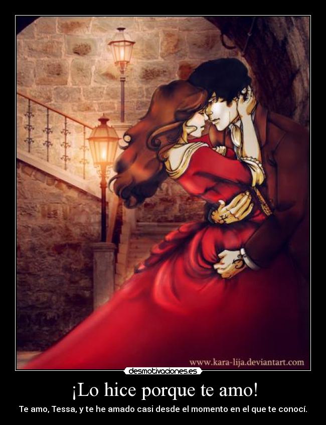 ¡Lo hice porque te amo! - Te amo, Tessa, y te he amado casi desde el momento en el que te conocí.