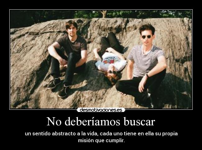 No deberíamos buscar - un sentido abstracto a la vida, cada uno tiene en ella su propia misión que cumplir.