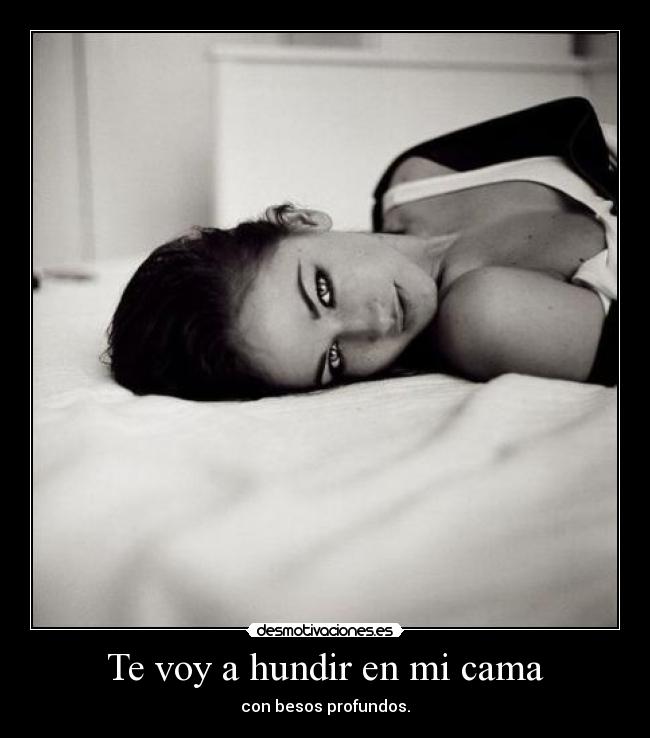 Te voy a hundir en mi cama - con besos profundos.