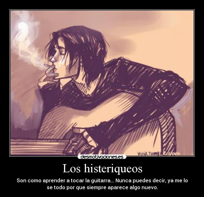 Los histeriqueos - Son como aprender a tocar la guitarra... Nunca puedes decir, ya me lo
se todo por que siempre aparece algo nuevo.