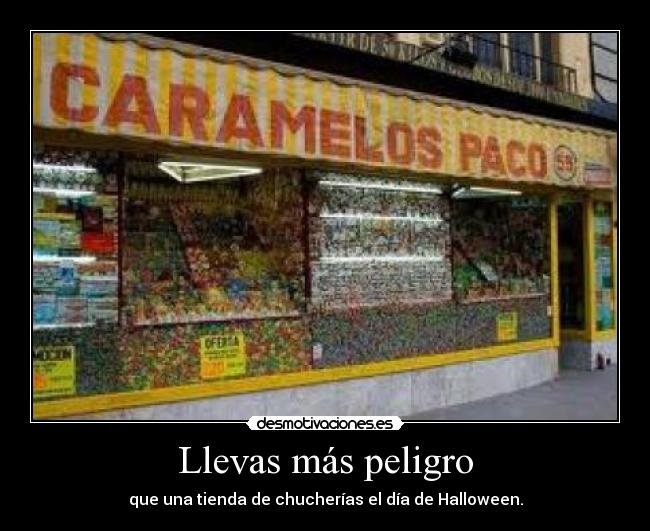 Llevas más peligro - que una tienda de chucherías el día de Halloween.