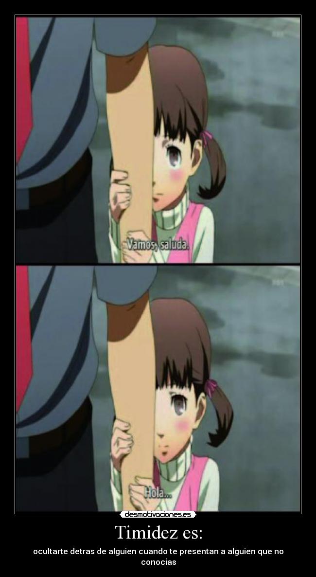 Timidez es: - ocultarte detras de alguien cuando te presentan a alguien que no conocias