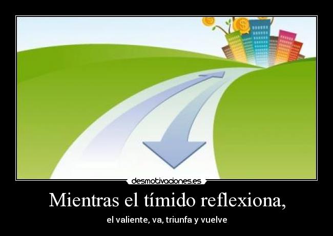 Mientras el tímido reflexiona, - el valiente, va, triunfa y vuelve