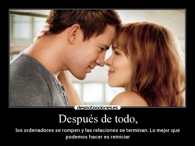 Después de todo, - los ordenadores se rompen y las relaciones se terminan. Lo mejor que
podemos hacer es reiniciar