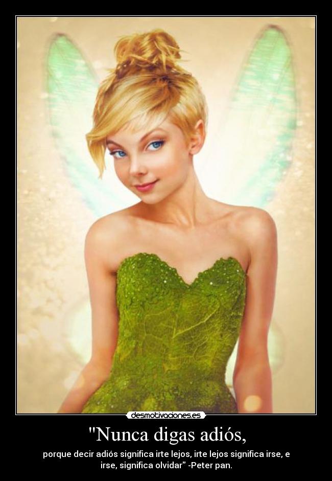 Nunca digas adiós, - porque decir adiós significa irte lejos, irte lejos significa irse, e
irse, significa olvidar -Peter pan.