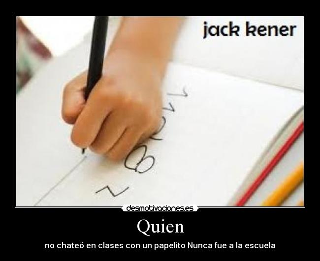 Quien - no chateó en clases con un papelito Nunca fue a la escuela