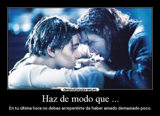 Haz de modo que ... - En tu última hora no debas arrepentirte de haber amado demasiado poco.