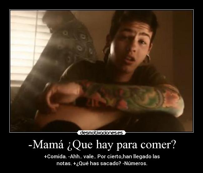 -Mamá ¿Que hay para comer? - +Comida. -Ahh.. vale.. Por cierto,han llegado las
notas. +¿Qué has sacado? -Números.