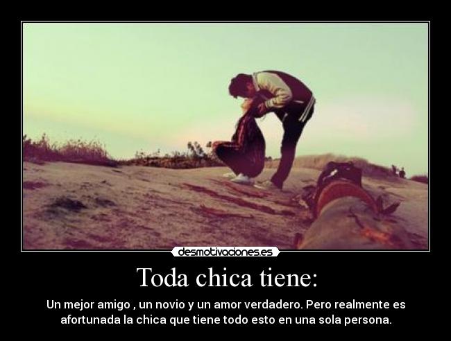 Toda chica tiene: - Un mejor amigo , un novio y un amor verdadero. Pero realmente es
afortunada la chica que tiene todo esto en una sola persona.