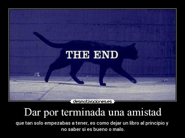 Dar por terminada una amistad - que tan solo empezabas a tener, es como dejar un libro al principio y 
no saber si es bueno o malo.