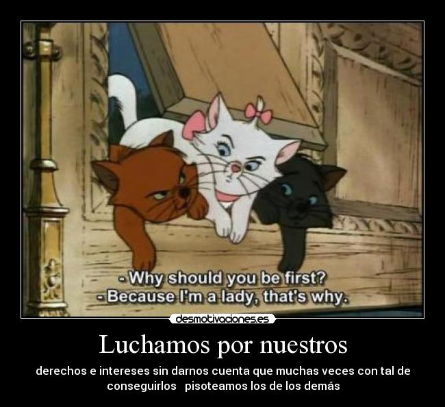 Luchamos por nuestros - derechos e intereses sin darnos cuenta que muchas veces con tal de
conseguirlos pisoteamos los de los demás