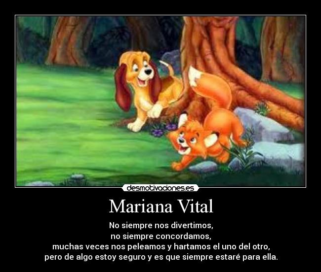Mariana Vital - No siempre nos divertimos,
no siempre concordamos,
muchas veces nos peleamos y hartamos el uno del otro,
pero de algo estoy seguro y es que siempre estaré para ella.