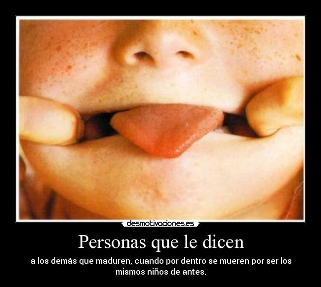Personas que le dicen - a los demás que maduren, cuando por dentro se mueren por ser los
mismos niños de antes.