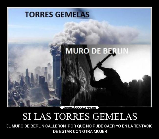 SI LAS TORRES GEMELAS - Y EL MURO DE BERLIN CALLERON  POR QUE NO PUDE CAER YO EN LA TENTACION 
 DE ESTAR CON OTRA MUJER