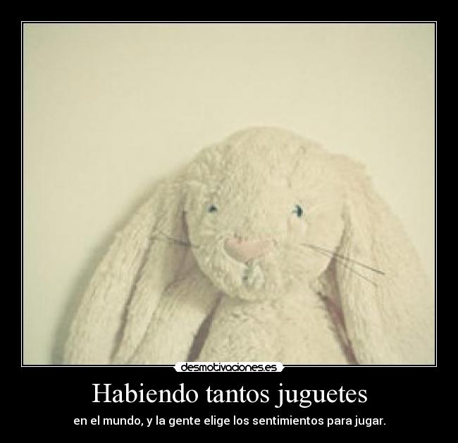 Habiendo tantos juguetes - en el mundo, y la gente elige los sentimientos para jugar.