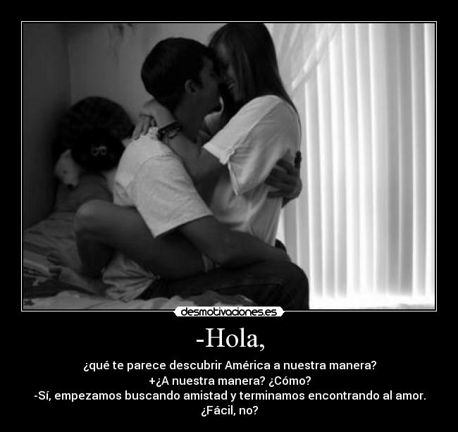 -Hola, - ¿qué te parece descubrir América a nuestra manera?
+¿A nuestra manera? ¿Cómo?
-Sí, empezamos buscando amistad y terminamos encontrando al amor. ¿Fácil, no?