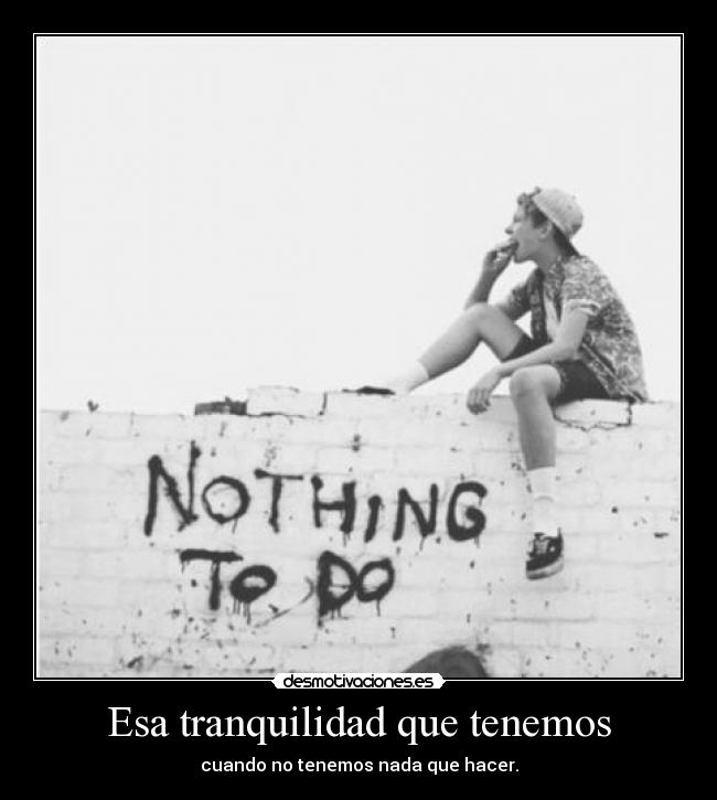Esa tranquilidad que tenemos - cuando no tenemos nada que hacer.