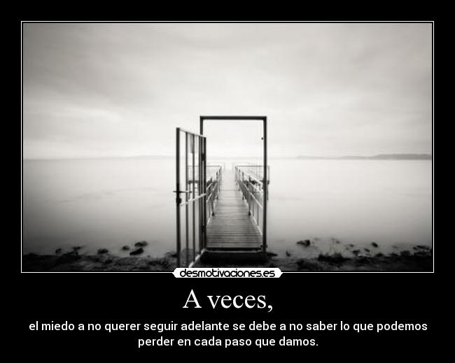 A veces, - el miedo a no querer seguir adelante se debe a no saber lo que podemos
perder en cada paso que damos.