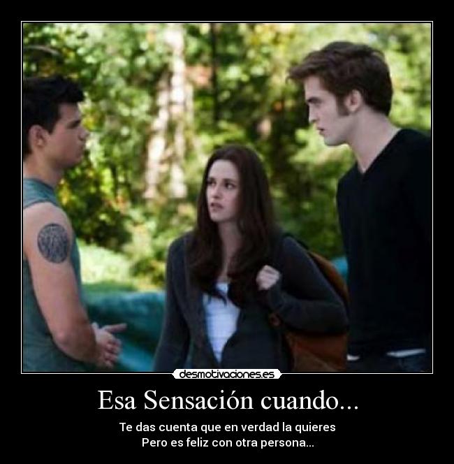 Esa Sensación cuando... - Te das cuenta que en verdad la quieres
Pero es feliz con otra persona...