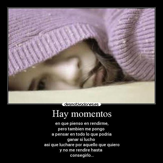 Hay momentos - en que pienso en rendirme,
pero tambien me pongo
a pensar en todo lo que podria
ganar si lucho
asi que luchare por aquello que quiero
y no me rendire hasta
consegirlo...