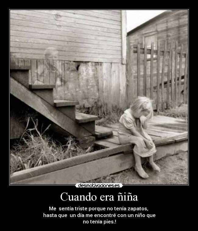 Cuando era ñiña - Me sentía triste porque no tenía zapatos,
hasta que un día me encontré con un niño que
no tenía pies.!
