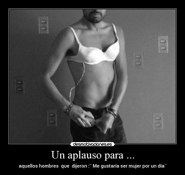 Un aplauso para ... - aquellos hombres que dijeron :¨ Me gustaría ser mujer por un día¨