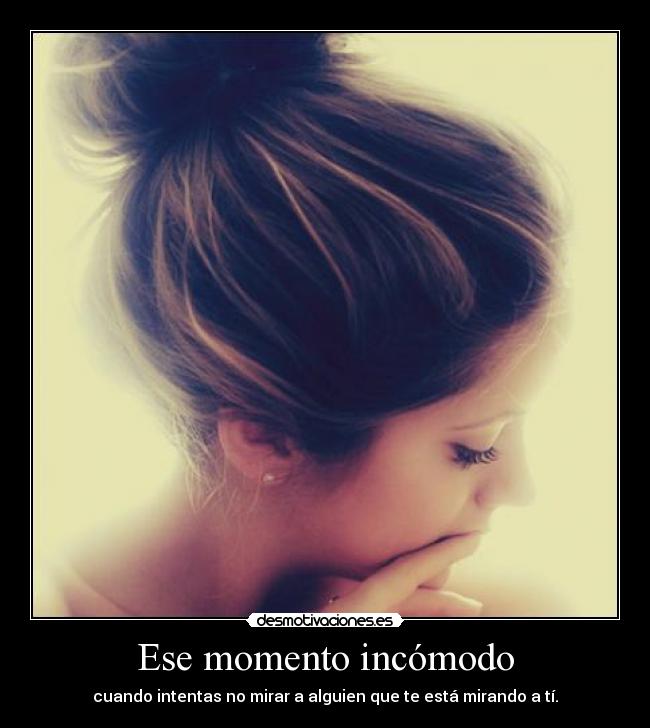 Ese momento incómodo - cuando intentas no mirar a alguien que te está mirando a tí.