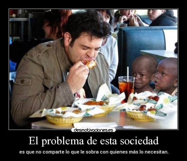 El problema de esta sociedad - es que no comparte lo que le sobra con quienes más lo necesitan.