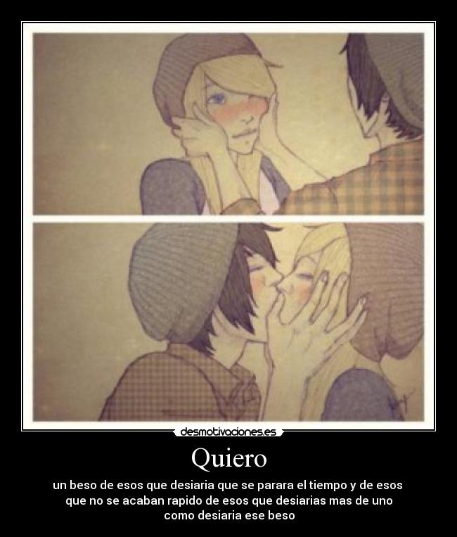 Quiero - un beso de esos que desiaria que se parara el tiempo y de esos
que no se acaban rapido de esos que desiarias mas de uno
como desiaria ese beso