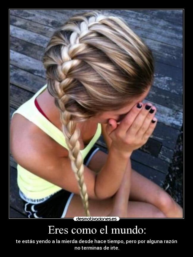 Eres como el mundo: -