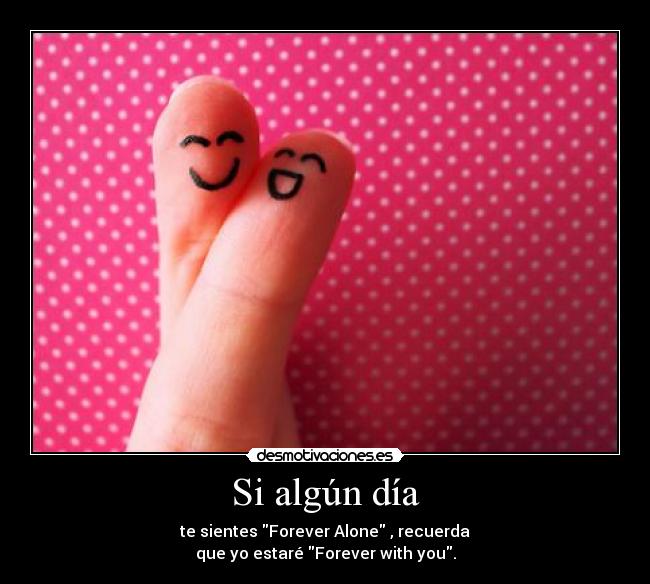 Si algún día - te sientes Forever Alone , recuerda
que yo estaré Forever with you.