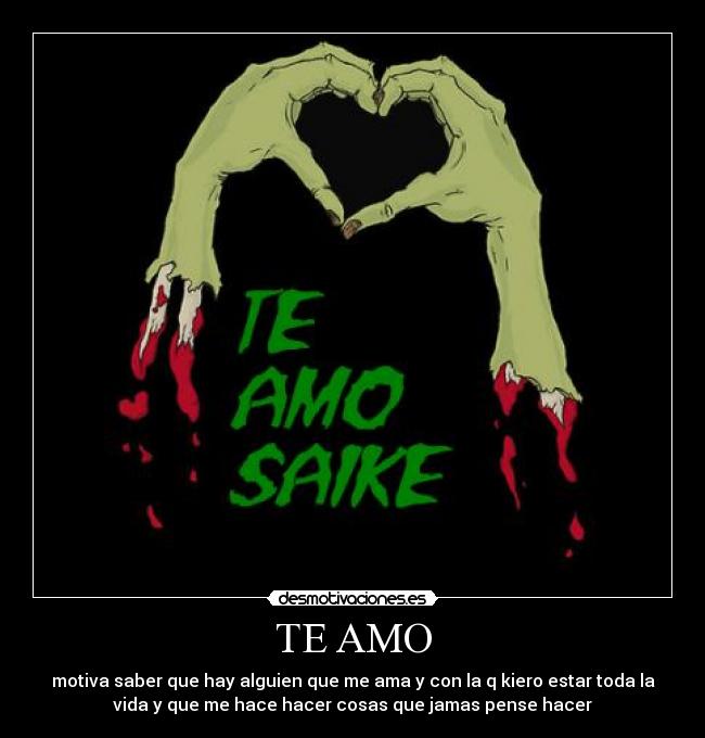 TE AMO - motiva saber que hay alguien que me ama y con la q kiero estar toda la
vida y que me hace hacer cosas que jamas pense hacer