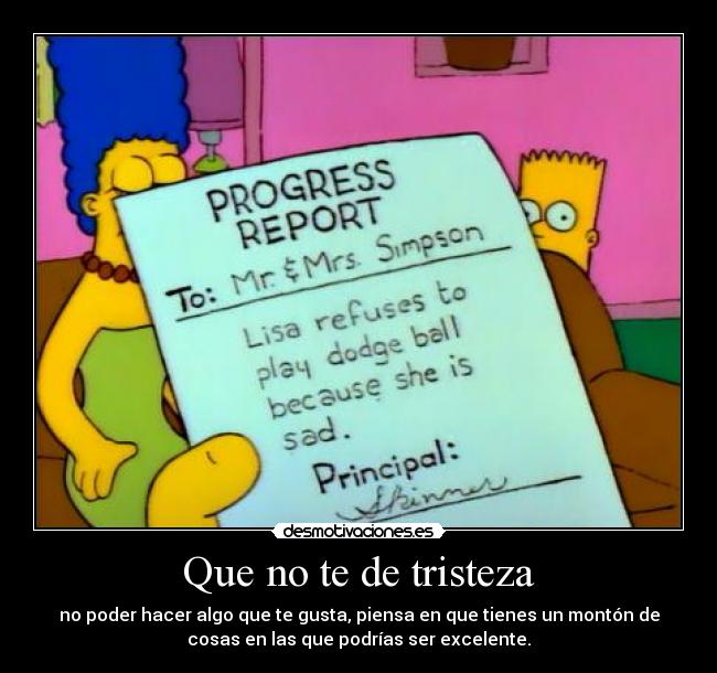 Que no te de tristeza - no poder hacer algo que te gusta, piensa en que tienes un montón de
cosas en las que podrías ser excelente.