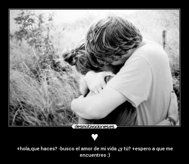 ♥ - +hola,que haces? -busco el amor de mi vida ¿y tú? +espero a que me encuentres :)