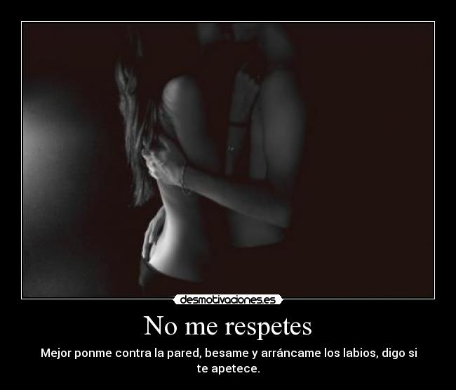 No me respetes - Mejor ponme contra la pared, besame y arráncame los labios, digo si te apetece.