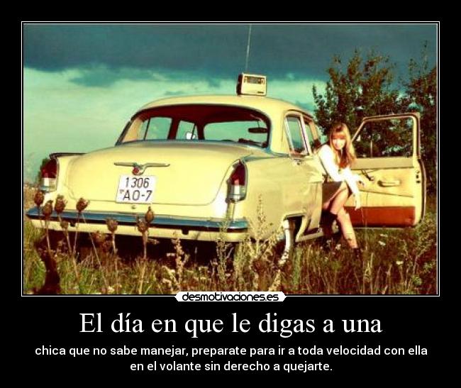 El día en que le digas a una - chica que no sabe manejar, preparate para ir a toda velocidad con ella
en el volante sin derecho a quejarte.