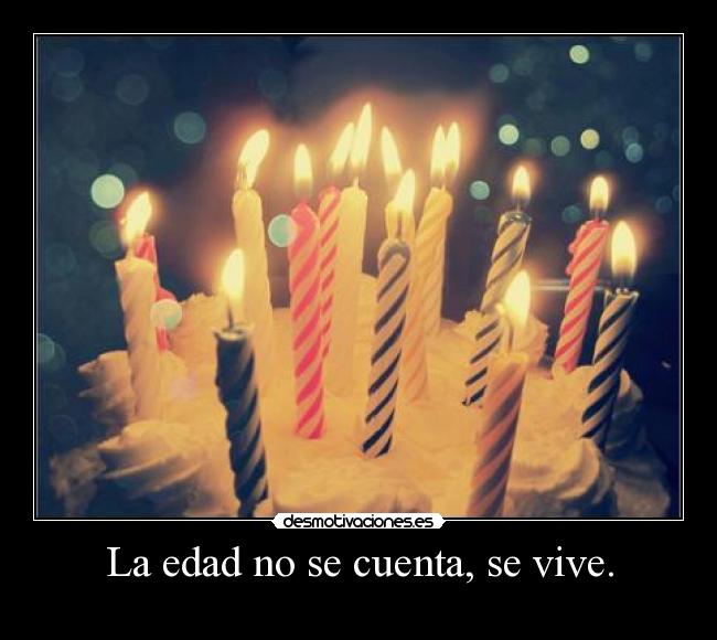 La edad no se cuenta, se vive. -