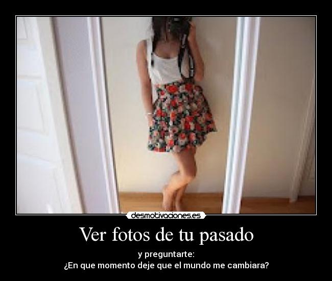 Ver fotos de tu pasado - y preguntarte:
¿En que momento deje que el mundo me cambiara?