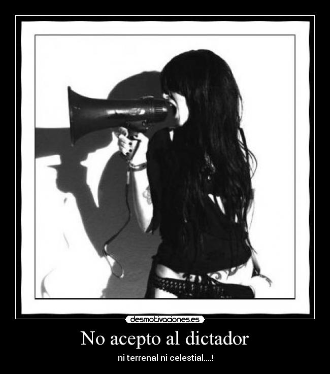 No acepto al dictador - ni terrenal ni celestial....!
