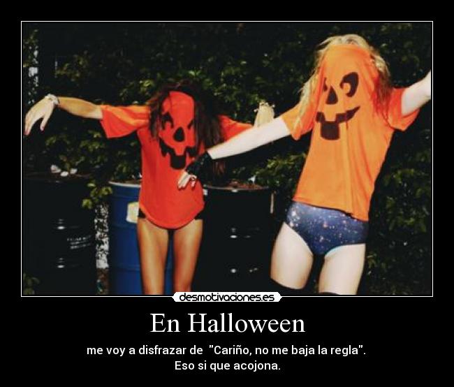 En Halloween - me voy a disfrazar de  Cariño, no me baja la regla. 
Eso si que acojona.