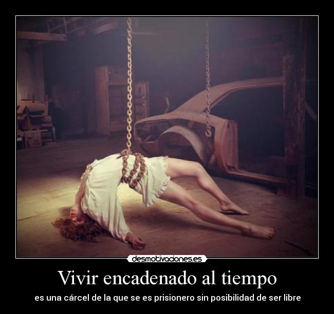 Vivir encadenado al tiempo - es una cárcel de la que se es prisionero sin posibilidad de ser libre
