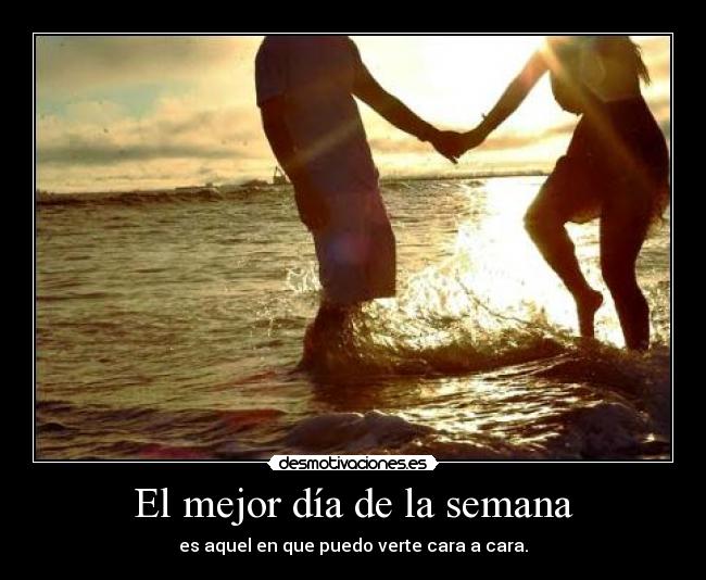 El mejor día de la semana - es aquel en que puedo verte cara a cara.