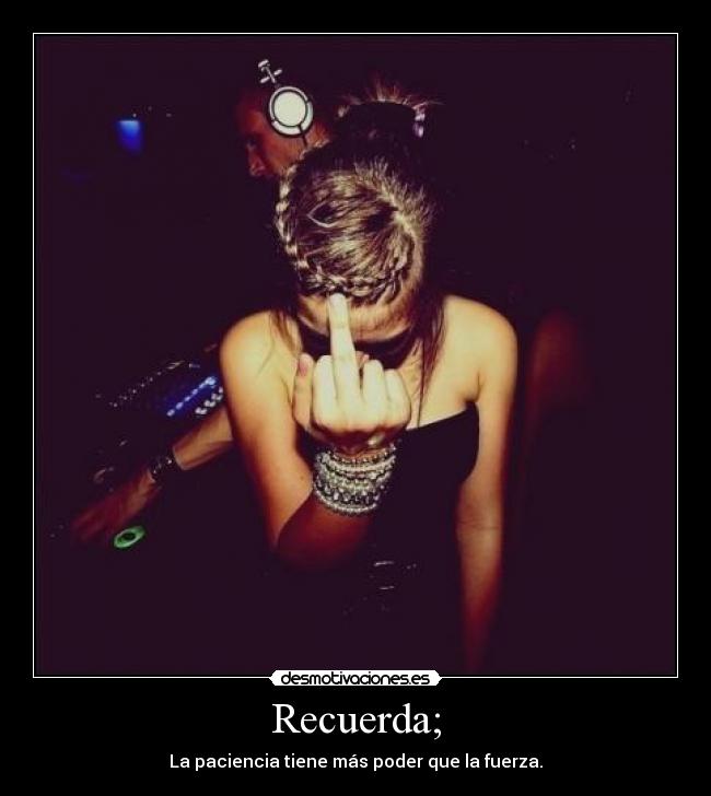 Recuerda; - La paciencia tiene más poder que la fuerza.