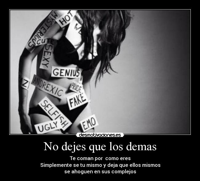 No dejes que los demas - Te coman por  como eres
Simplemente se tu mismo y deja que ellos mismos
se ahoguen en sus complejos