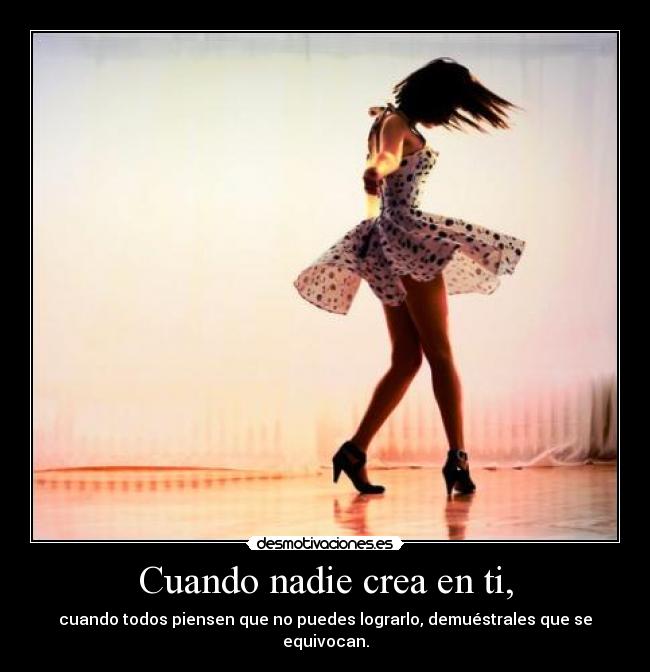 Cuando nadie crea en ti, - cuando todos piensen que no puedes lograrlo, demuéstrales que se equivocan.
