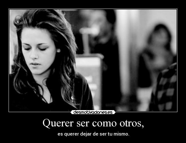 Querer ser como otros, - es querer dejar de ser tu mismo.