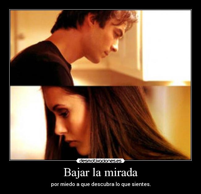 Bajar la mirada - por miedo a que descubra lo que sientes.